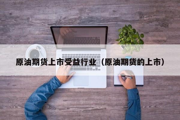 原油期货上市受益行业（原油期货的上市）