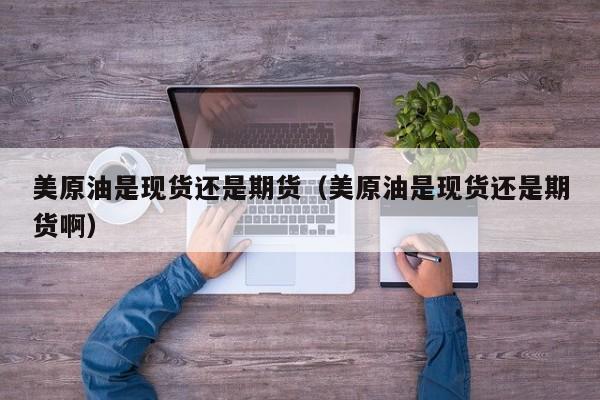 美原油是现货还是期货（美原油是现货还是期货啊）