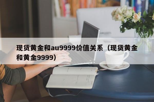 现货黄金和au9999价值关系（现货黄金和黄金9999）