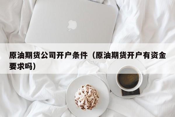 原油期货公司开户条件（原油期货开户有资金要求吗）