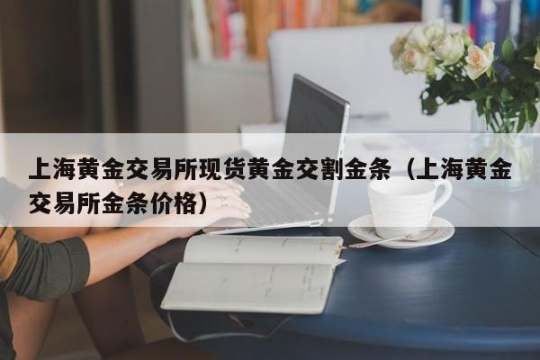 上海黄金交易所现货黄金交割金条（上海黄金交易所金条价格）