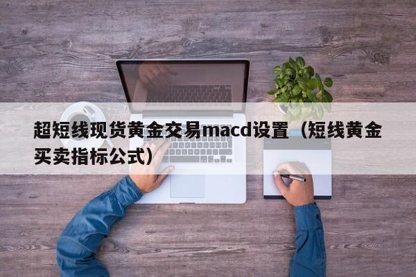 超短线现货黄金交易macd设置（短线黄金买卖指标公式）