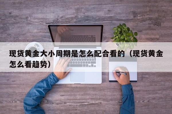 现货黄金大小周期是怎么配合看的（现货黄金怎么看趋势）