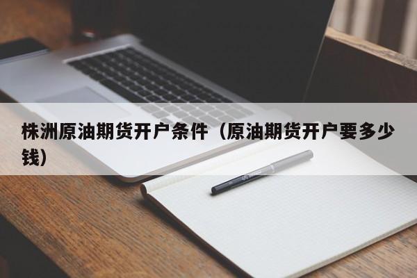 株洲原油期货开户条件（原油期货开户要多少钱）