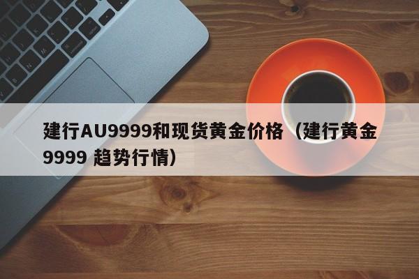 建行AU9999和现货黄金价格（建行黄金9999 趋势行情）