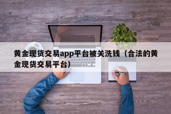 黄金现货交易app平台被关洗钱（合法的黄金现货交易平台）
