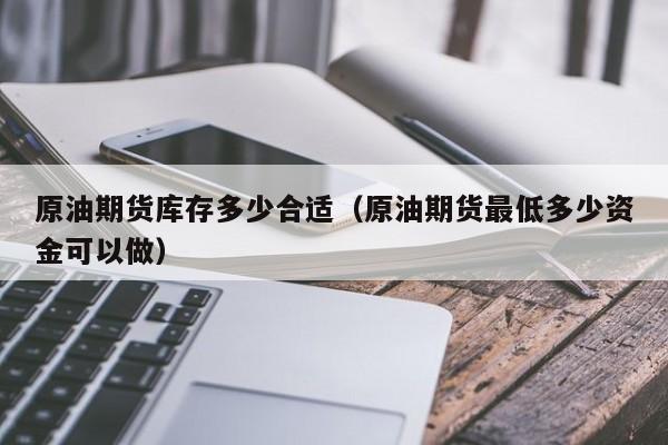 原油期货库存多少合适（原油期货最低多少资金可以做）