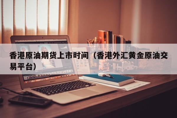香港原油期货上市时间（香港外汇黄金原油交易平台）