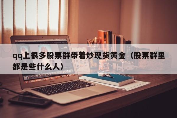 qq上很多股票群带着炒现货黄金（股票群里都是些什么人）