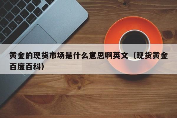黄金的现货市场是什么意思啊英文（现货黄金百度百科）