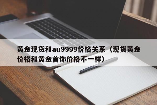 黄金现货和au9999价格关系（现货黄金价格和黄金首饰价格不一样）