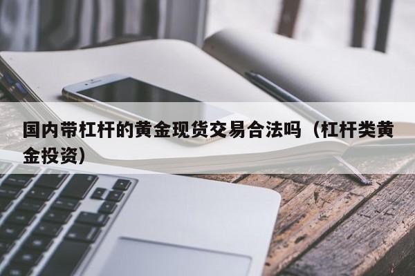 国内带杠杆的黄金现货交易合法吗（杠杆类黄金投资）