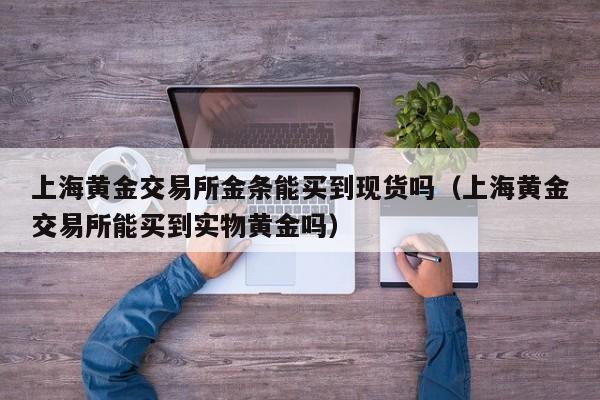 上海黄金交易所金条能买到现货吗（上海黄金交易所能买到实物黄金吗）