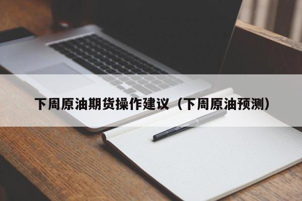 下周原油期货操作建议（下周原油预测）