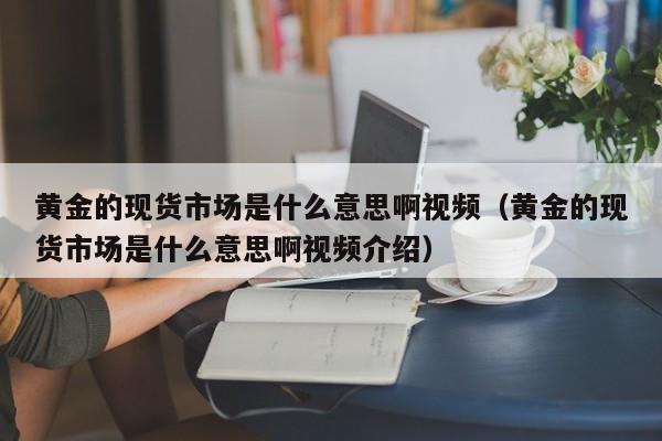 黄金的现货市场是什么意思啊视频（黄金的现货市场是什么意思啊视频介绍）