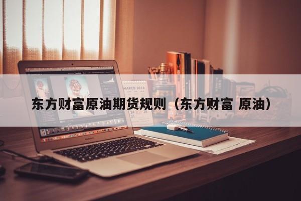 东方财富原油期货规则（东方财富 原油）