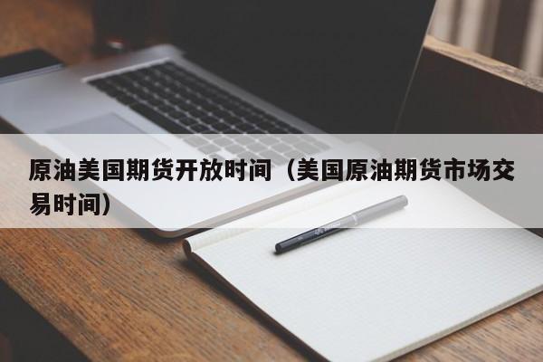 原油美国期货开放时间（美国原油期货市场交易时间）
