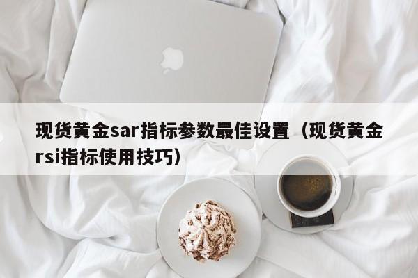 现货黄金sar指标参数最佳设置（现货黄金rsi指标使用技巧）