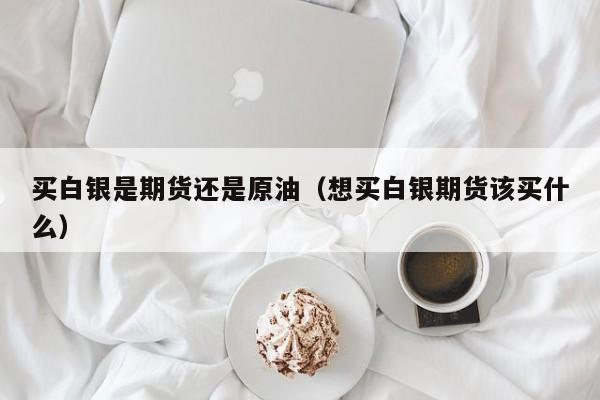 买白银是期货还是原油（想买白银期货该买什么）