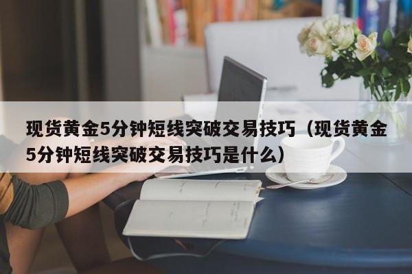 现货黄金5分钟短线突破交易技巧（现货黄金5分钟短线突破交易技巧是什么）