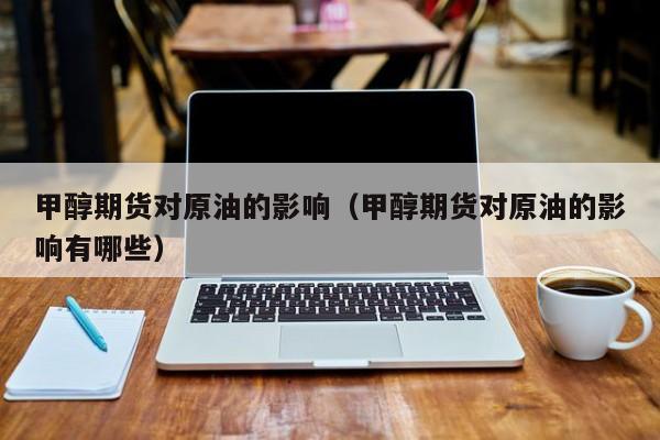 甲醇期货对原油的影响（甲醇期货对原油的影响有哪些）