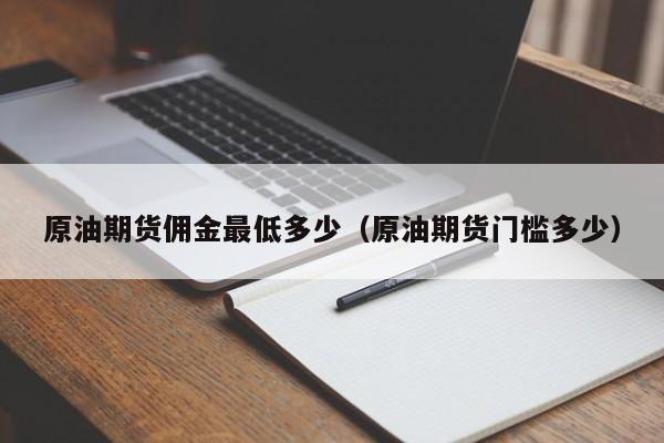 原油期货佣金最低多少（原油期货门槛多少）