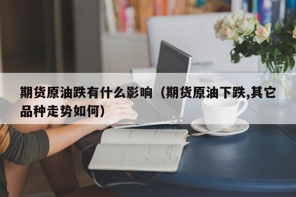 期货原油跌有什么影响（期货原油下跌,其它品种走势如何）