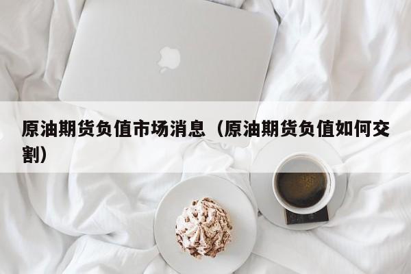 原油期货负值市场消息（原油期货负值如何交割）