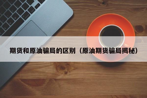 期货和原油骗局的区别（原油期货骗局揭秘）