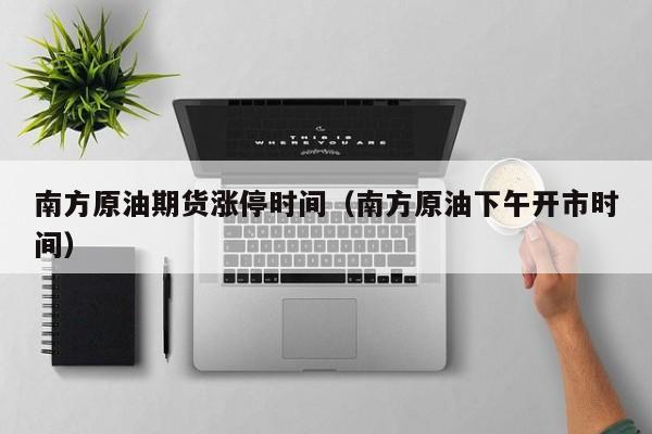 南方原油期货涨停时间（南方原油下午开市时间）