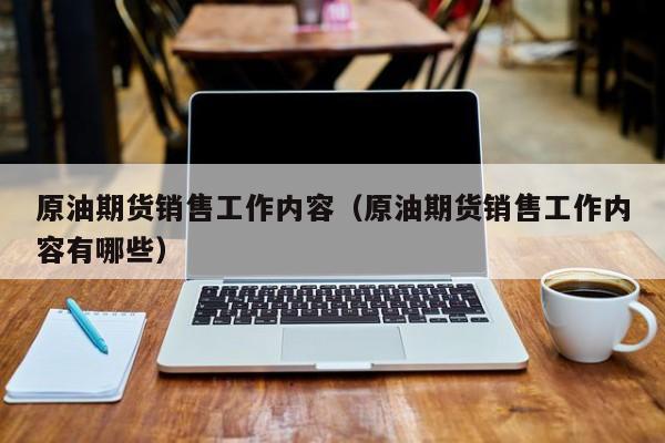 原油期货销售工作内容（原油期货销售工作内容有哪些）