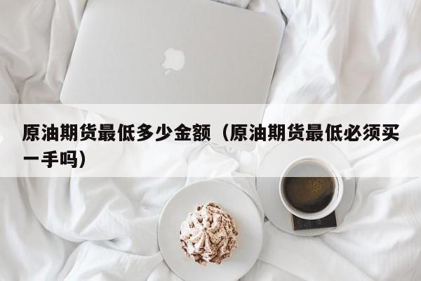 原油期货最低多少金额（原油期货最低必须买一手吗）