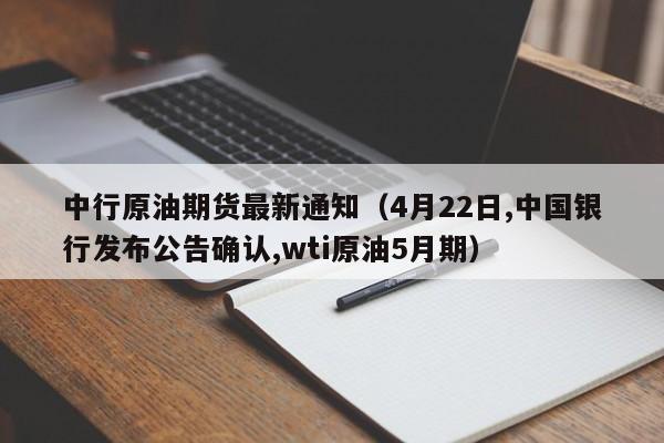 中行原油期货最新通知（4月22日,中国银行发布公告确认,wti原油5月期）