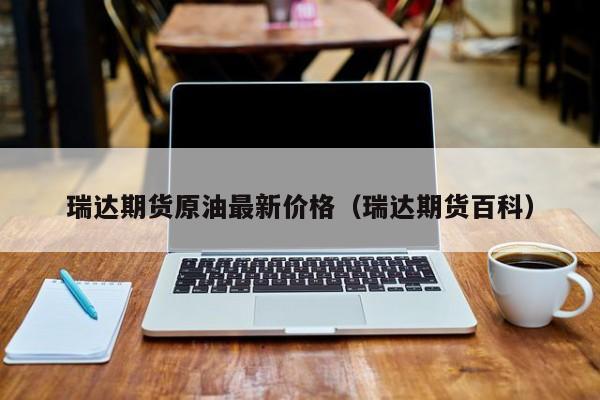 瑞达期货原油最新价格（瑞达期货百科）