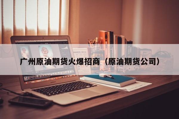 广州原油期货火爆招商（原油期货公司）