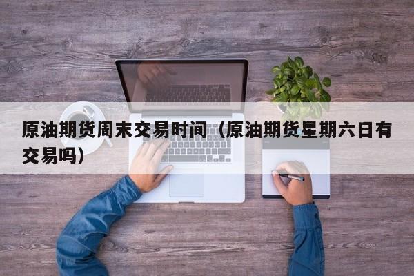 原油期货周末交易时间（原油期货星期六日有交易吗）