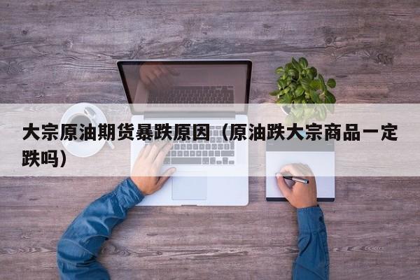 大宗原油期货暴跌原因（原油跌大宗商品一定跌吗）