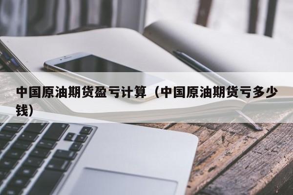 中国原油期货盈亏计算（中国原油期货亏多少钱）