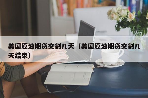 美国原油期货交割几天（美国原油期货交割几天结束）