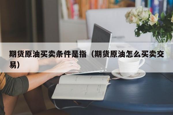 期货原油买卖条件是指（期货原油怎么买卖交易）