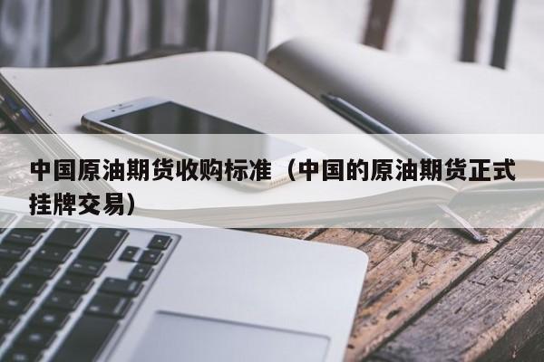 中国原油期货收购标准（中国的原油期货正式挂牌交易）