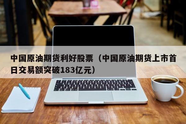中国原油期货利好股票（中国原油期货上市首日交易额突破183亿元）