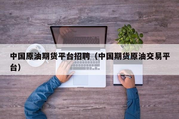 中国原油期货平台招聘（中国期货原油交易平台）