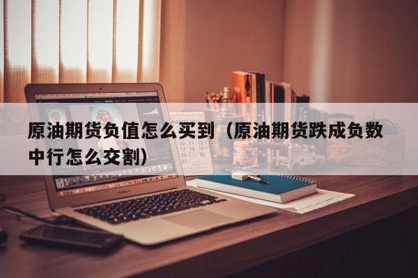 原油期货负值怎么买到（原油期货跌成负数 中行怎么交割）