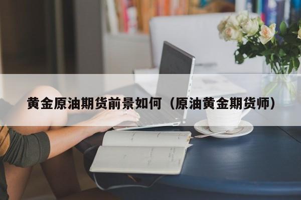黄金原油期货前景如何（原油黄金期货师）