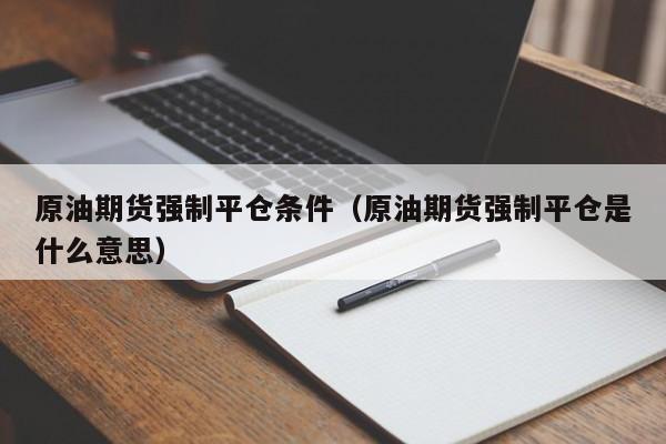 原油期货强制平仓条件（原油期货强制平仓是什么意思）