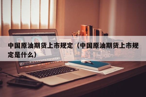 中国原油期货上市规定（中国原油期货上市规定是什么）