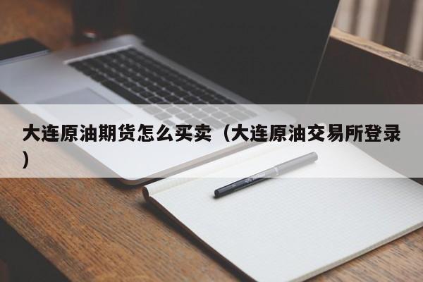 大连原油期货怎么买卖（大连原油交易所登录）