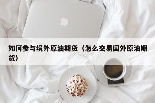 如何参与境外原油期货（怎么交易国外原油期货）