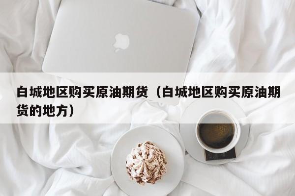 白城地区购买原油期货(白城地区购买原油期货的地方)